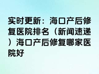 实时更新：海口产后修复医院排名（新闻速递）海口产后修复哪家医院好