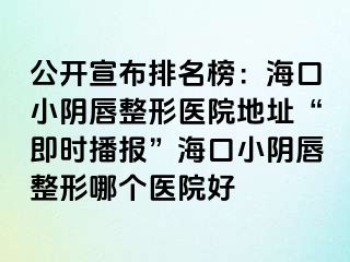 公开宣布排名榜：海口小阴唇整形医院地址“即时播报”海口小阴唇整形哪个医院好