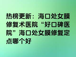 热榜更新：海口处女膜修复术医院“好口碑医院”海口处女膜修复定点哪个好