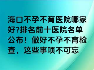 海口不孕不育医院哪家好?排名前十医院名单公布！做好不孕不育检查，这些事项不可忘