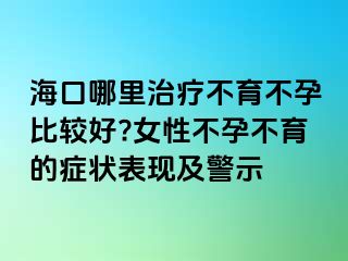 海口哪里治疗不育不孕比较好?女性不孕不育的症状表现及警示