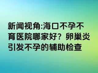 新闻视角:海口不孕不育医院哪家好？卵巢炎引发不孕的辅助检查