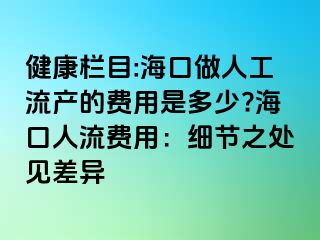 健康栏目:海口做人工流产的费用是多少?海口人流费用：细节之处见差异