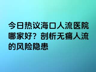 今日热议海口人流医院哪家好？剖析无痛人流的风险隐患