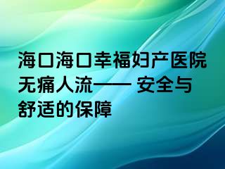 海口海口幸福妇产医院无痛人流—— 安全与舒适的保障