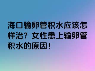 海口输卵管积水应该怎样治？女性患上输卵管积水的原因！