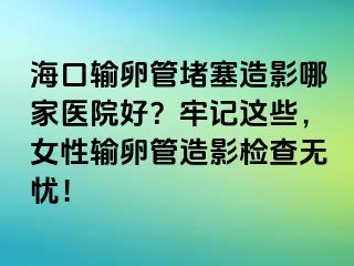 海口输卵管堵塞造影哪家医院好？牢记这些，女性输卵管造影检查无忧！