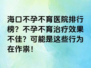 海口不孕不育医院排行榜？不孕不育治疗效果不佳？可能是这些行为在作祟！