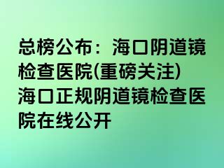 总榜公布：海口阴道镜检查医院(重磅关注)海口正规阴道镜检查医院在线公开