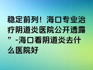 稳定前列！海口专业治疗阴道炎医院公开透露”-海口看阴道炎去什么医院好