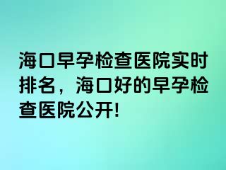 海口早孕检查医院实时排名，海口好的早孕检查医院公开!