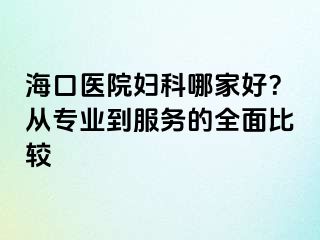 海口医院妇科哪家好？从专业到服务的全面比较