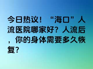 今日热议！“海口”人流医院哪家好？人流后，你的身体需要多久恢复？