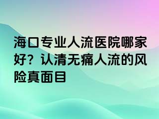 海口专业人流医院哪家好？认清无痛人流的风险真面目