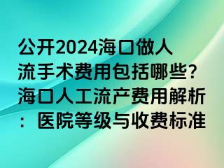 公开2024海口做人流手术费用包括哪些？海口人工流产费用解析：医院等级与收费标准