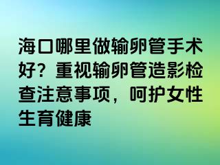 海口哪里做输卵管手术好？重视输卵管造影检查注意事项，呵护女性生育健康