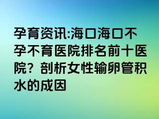 孕育资讯:海口海口不孕不育医院排名前十医院？剖析女性输卵管积水的成因