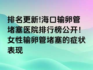 排名更新!海口输卵管堵塞医院排行榜公开！女性输卵管堵塞的症状表现