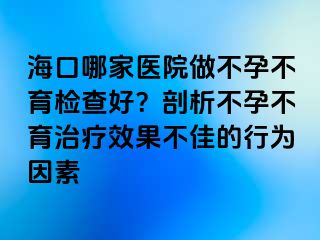 海口哪家医院做不孕不育检查好？剖析不孕不育治疗效果不佳的行为因素