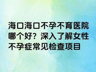 海口海口不孕不育医院哪个好？深入了解女性不孕症常见检查项目