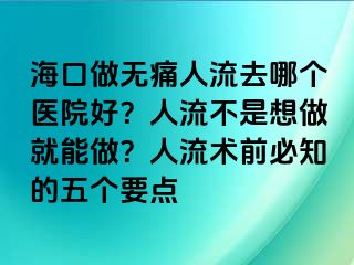 海口做无痛人流去哪个医院好？人流不是想做就能做？人流术前必知的五个要点