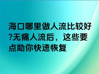 海口哪里做人流比较好?无痛人流后，这些要点助你快速恢复