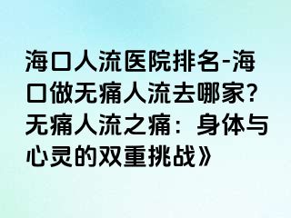 海口人流医院排名-海口做无痛人流去哪家？无痛人流之痛：身体与心灵的双重挑战》