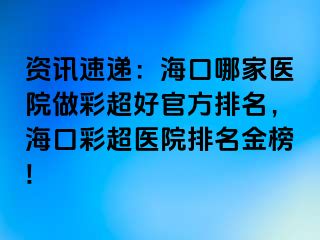 资讯速递：海口哪家医院做彩超好官方排名，海口彩超医院排名金榜!