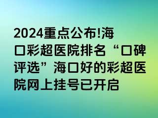 2024重点公布!海口彩超医院排名“口碑评选”海口好的彩超医院网上挂号已开启