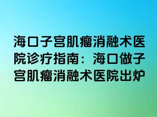 海口子宫肌瘤消融术医院诊疗指南：海口做子宫肌瘤消融术医院出炉