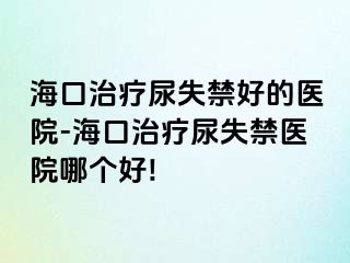 海口治疗尿失禁好的医院-海口治疗尿失禁医院哪个好!