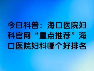 今日科普：海口医院妇科官网“重点推荐”海口医院妇科哪个好排名