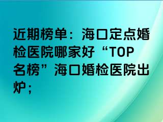 近期榜单：海口定点婚检医院哪家好“TOP名榜”海口婚检医院出炉；