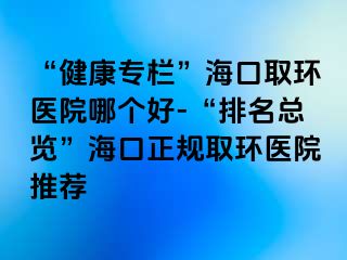 “健康专栏”海口取环医院哪个好-“排名总览”海口正规取环医院推荐