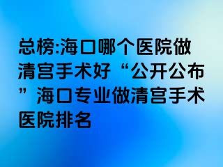 总榜:海口哪个医院做清宫手术好“公开公布”海口专业做清宫手术医院排名