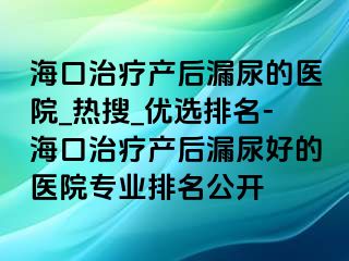 海口治疗产后漏尿的医院_热搜_优选排名-海口治疗产后漏尿好的医院专业排名公开