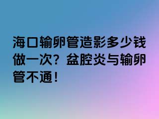 海口输卵管造影多少钱做一次？盆腔炎与输卵管不通！