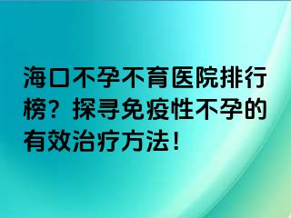 海口不孕不育医院排行榜？探寻免疫性不孕的有效治疗方法！