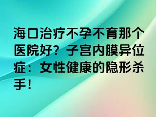 海口治疗不孕不育那个医院好？子宫内膜异位症：女性健康的隐形杀手！