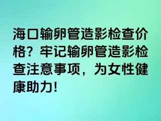 海口输卵管造影检查价格？牢记输卵管造影检查注意事项，为女性健康助力!