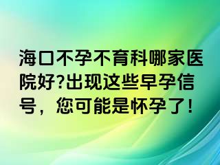 海口不孕不育科哪家医院好?出现这些早孕信号，您可能是怀孕了！