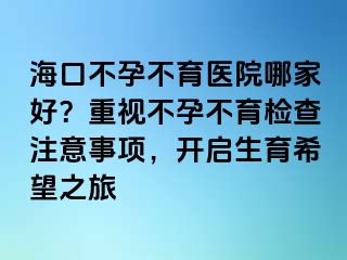 海口不孕不育医院哪家好？重视不孕不育检查注意事项，开启生育希望之旅