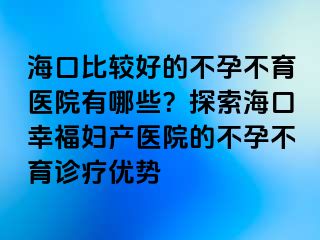 海口比较好的不孕不育医院有哪些？探索海口幸福妇产医院的不孕不育诊疗优势