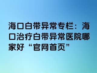 海口白带异常专栏：海口治疗白带异常医院哪家好“官网首页”