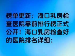 榜单更新：海口乳房检查医院靠前排行榜正式公开！海口乳房检查好的医院排名详细；