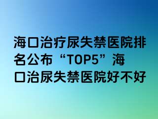 海口治疗尿失禁医院排名公布“TOP5”海口治尿失禁医院好不好