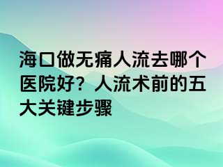 海口做无痛人流去哪个医院好？人流术前的五大关键步骤