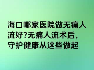 海口哪家医院做无痛人流好?无痛人流术后，守护健康从这些做起