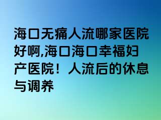 海口无痛人流哪家医院好啊,海口海口幸福妇产医院！人流后的休息与调养