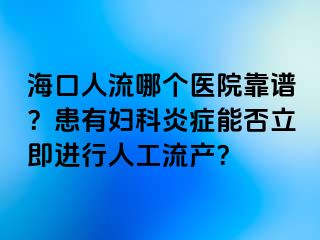 海口人流哪个医院靠谱？患有妇科炎症能否立即进行人工流产？